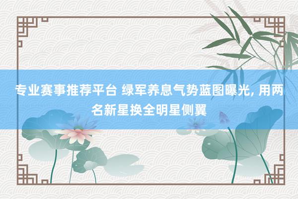 专业赛事推荐平台 绿军养息气势蓝图曝光, 用两名新星换全明星侧翼