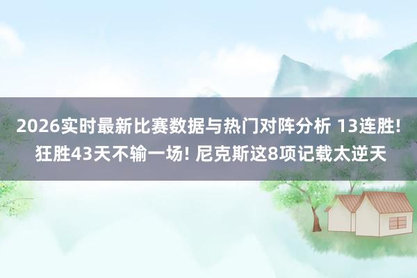 2026实时最新比赛数据与热门对阵分析 13连胜! 狂胜43天不输一场! 尼克斯这8项记载太逆天