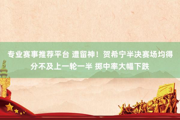 专业赛事推荐平台 遭留神!贺希宁半决赛场均得分不及上一轮一半 掷中率大幅下跌