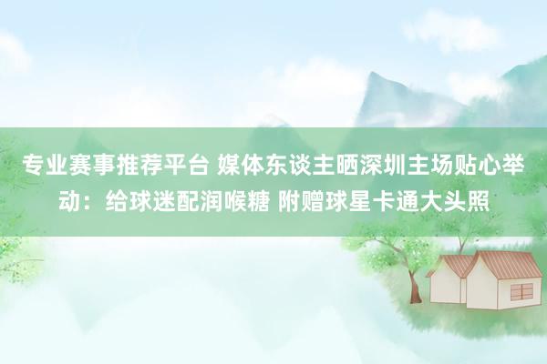 专业赛事推荐平台 媒体东谈主晒深圳主场贴心举动：给球迷配润喉糖 附赠球星卡通大头照