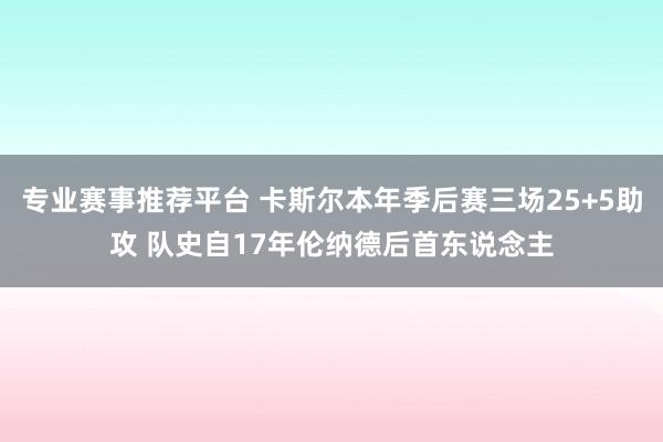 专业赛事推荐平台 卡斯尔本年季后赛三场25+5助攻 队史自17年伦纳德后首东说念主