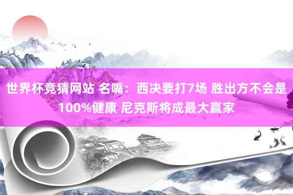 世界杯竞猜网站 名嘴:西决要打7场 胜出方不会是100%健康 尼克斯将成最大赢家