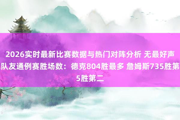 2026实时最新比赛数据与热门对阵分析 无最好声威队友通例赛胜场数：德克804胜最多 詹姆斯735胜第二