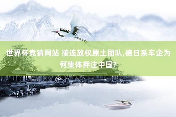 世界杯竞猜网站 接连放权原土团队，德日系车企为何集体押注中国?