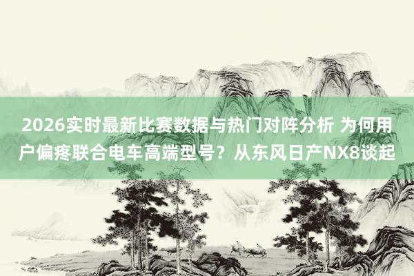 2026实时最新比赛数据与热门对阵分析 为何用户偏疼联合电车高端型号？从东风日产NX8谈起