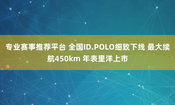专业赛事推荐平台 全国ID.POLO细致下线 最大续航450km 年表里洋上市