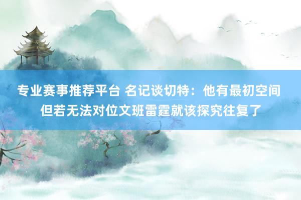专业赛事推荐平台 名记谈切特：他有最初空间 但若无法对位文班雷霆就该探究往复了