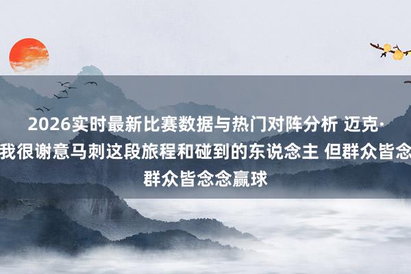2026实时最新比赛数据与热门对阵分析 迈克·布朗:我很谢意马刺这段旅程和碰到的东说念主 但群众皆念念赢球