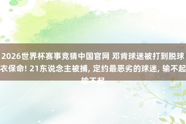 2026世界杯赛事竞猜中国官网 邓肯球迷被打到脱球衣保命! 21东说念主被捕， 定约最恶劣的球迷， 输不起