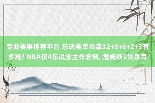 专业赛事推荐平台 总决赛单场拿32+8+6+2+3有多难? NBA仅4东说念主作念到， 詹姆斯2次杀青