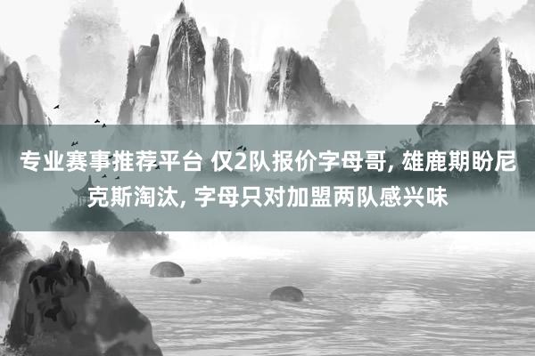 专业赛事推荐平台 仅2队报价字母哥， 雄鹿期盼尼克斯淘汰， 字母只对加盟两队感兴味