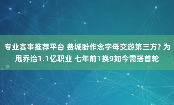 专业赛事推荐平台 费城盼作念字母交游第三方? 为甩乔治1.1亿职业 七年前1换9如今需搭首轮