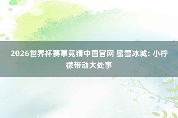 2026世界杯赛事竞猜中国官网 蜜雪冰城: 小柠檬带动大处事