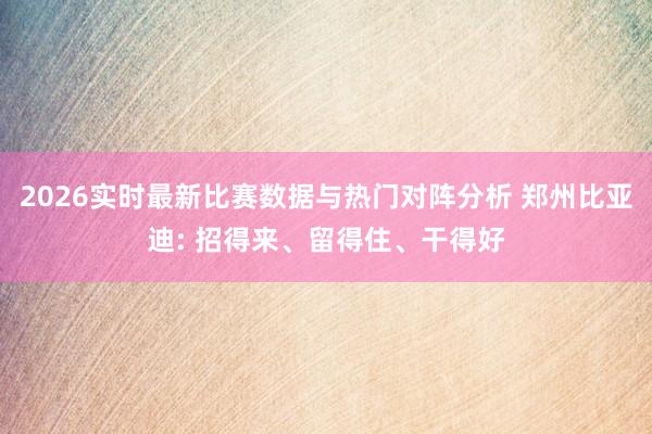 2026实时最新比赛数据与热门对阵分析 郑州比亚迪: 招得来、留得住、干得好