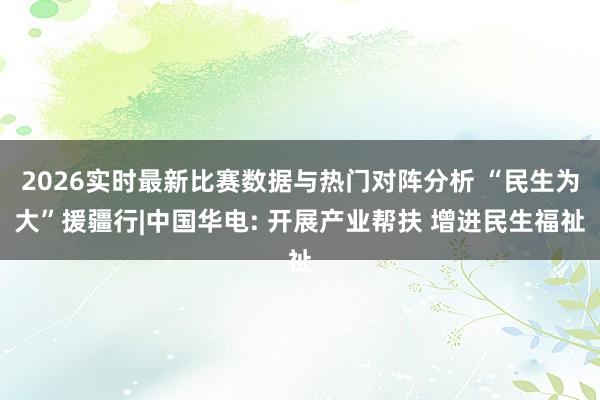 2026实时最新比赛数据与热门对阵分析 “民生为大”援疆行|中国华电: 开展产业帮扶 增进民生福祉