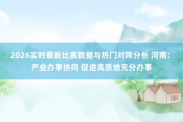 2026实时最新比赛数据与热门对阵分析 河南: 产业办事协同 促进高质地充分办事