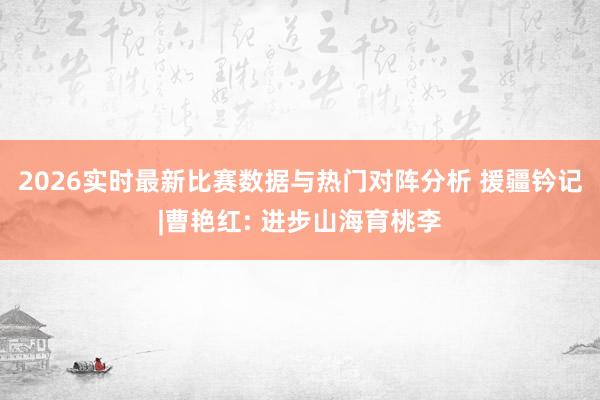 2026实时最新比赛数据与热门对阵分析 援疆钤记|曹艳红: 进步山海育桃李