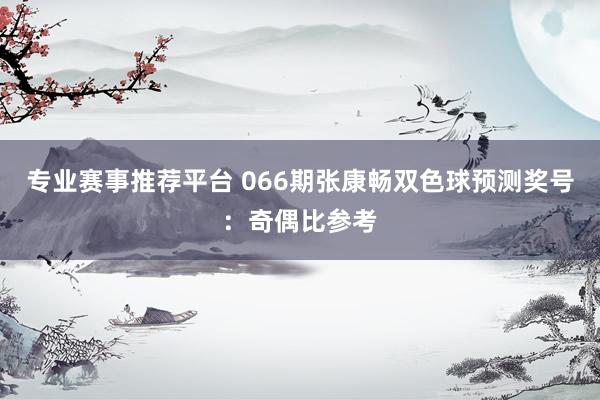 专业赛事推荐平台 066期张康畅双色球预测奖号：奇偶比参考
