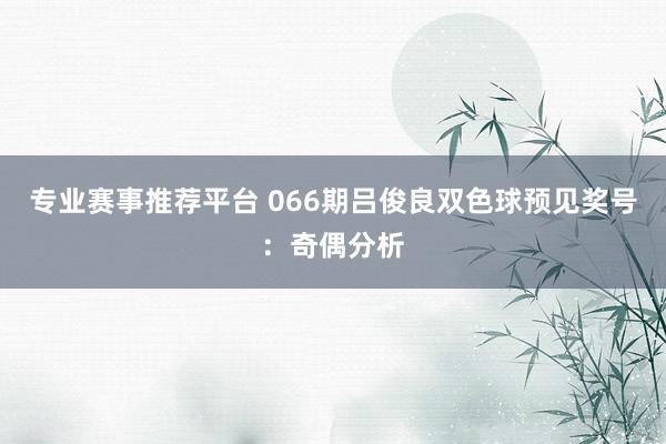 专业赛事推荐平台 066期吕俊良双色球预见奖号：奇偶分析