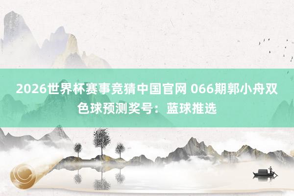2026世界杯赛事竞猜中国官网 066期郭小舟双色球预测奖号：蓝球推选
