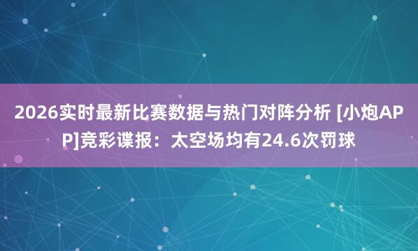 2026实时最新比赛数据与热门对阵分析 [小炮APP]竞彩谍报：太空场均有24.6次罚球