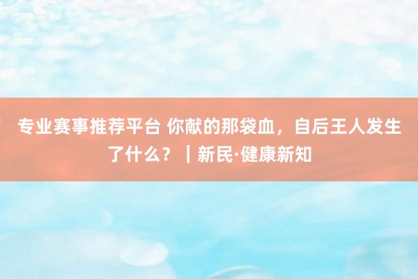 专业赛事推荐平台 你献的那袋血，自后王人发生了什么？｜新民·健康新知
