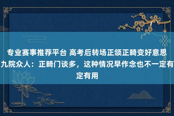 专业赛事推荐平台 高考后转场正颌正畸变好意思！九院众人：正畸门谈多，这种情况早作念也不一定有用