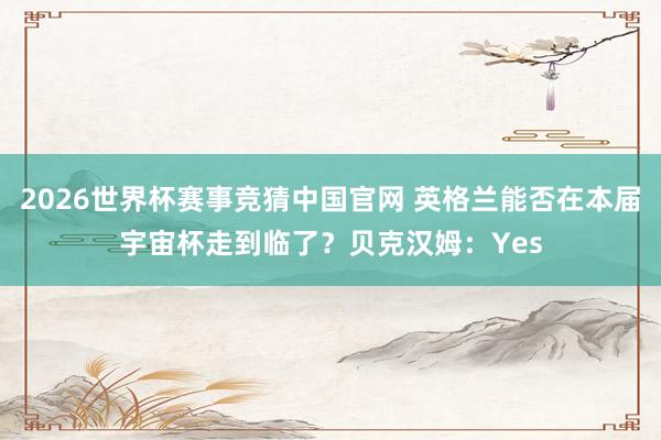 2026世界杯赛事竞猜中国官网 英格兰能否在本届宇宙杯走到临了？贝克汉姆：Yes