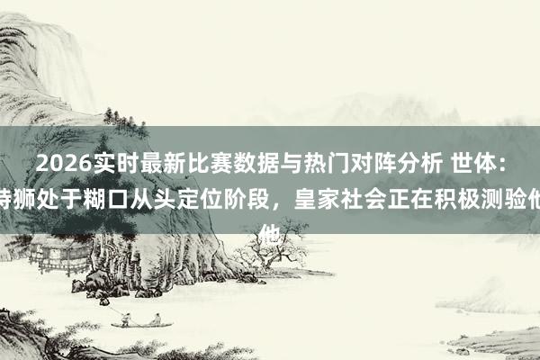 2026实时最新比赛数据与热门对阵分析 世体：特狮处于糊口从头定位阶段，皇家社会正在积极测验他