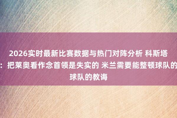 2026实时最新比赛数据与热门对阵分析 科斯塔库塔：把莱奥看作念首领是失实的 米兰需要能整顿球队的教诲
