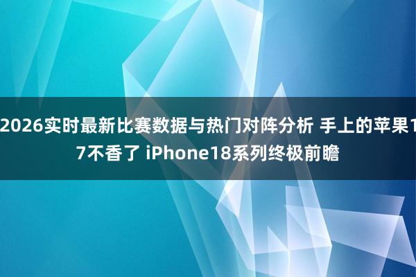 2026实时最新比赛数据与热门对阵分析 手上的苹果17不香了 iPhone18系列终极前瞻