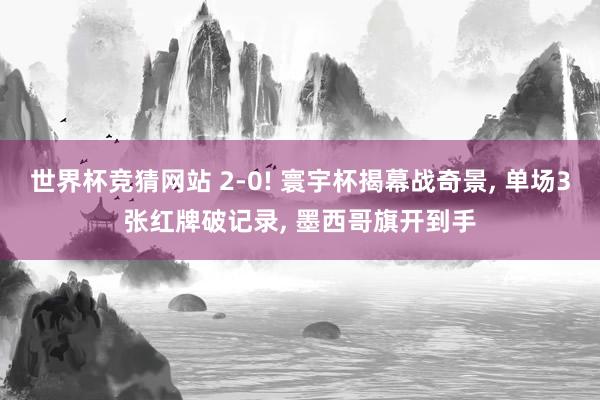世界杯竞猜网站 2-0! 寰宇杯揭幕战奇景， 单场3张红牌破记录， 墨西哥旗开到手
