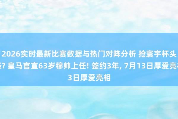 2026实时最新比赛数据与热门对阵分析 抢寰宇杯头条? 皇马官宣63岁穆帅上任! 签约3年， 7月13日厚爱亮相