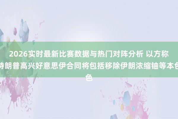2026实时最新比赛数据与热门对阵分析 以方称特朗普高兴好意思伊合同将包括移除伊朗浓缩铀等本色