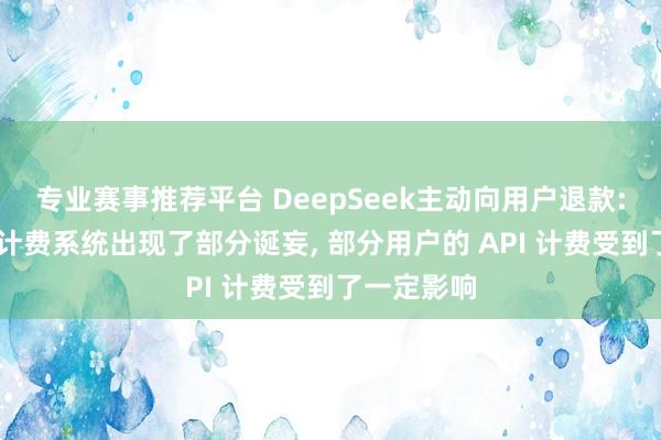 专业赛事推荐平台 DeepSeek主动向用户退款: 因其缓存计费系统出现了部分诞妄， 部分用户的 API 计费受到了一定影响
