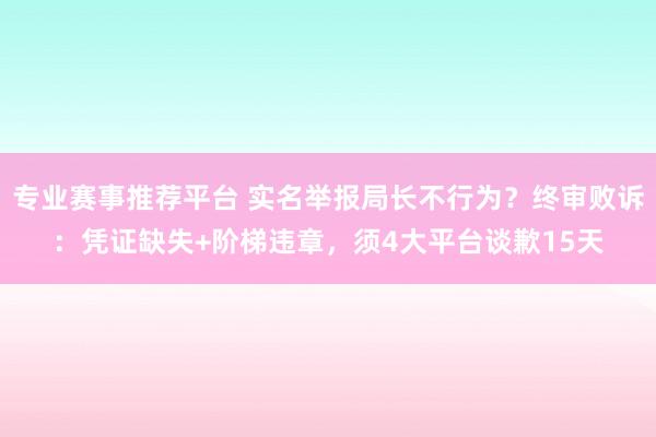 专业赛事推荐平台 实名举报局长不行为？终审败诉：凭证缺失+阶梯违章，须4大平台谈歉15天