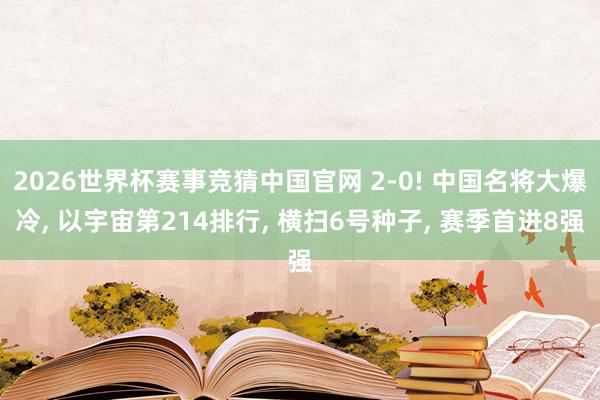 2026世界杯赛事竞猜中国官网 2-0! 中国名将大爆冷， 以宇宙第214排行， 横扫6号种子， 赛季首进8强