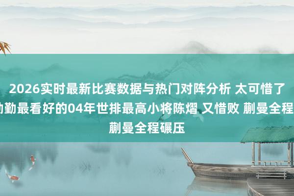 2026实时最新比赛数据与热门对阵分析 太可惜了 王励勤最看好的04年世排最高小将陈熠 又惜败 蒯曼全程碾压