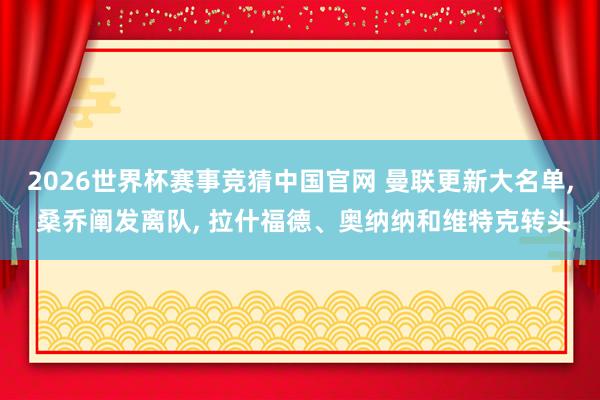2026世界杯赛事竞猜中国官网 曼联更新大名单， 桑乔阐发离队， 拉什福德、奥纳纳和维特克转头