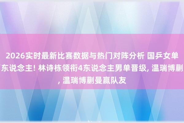 2026实时最新比赛数据与热门对阵分析 国乒女单又出局两东说念主! 林诗栋领衔4东说念主男单晋级， 温瑞博蒯曼赢队友