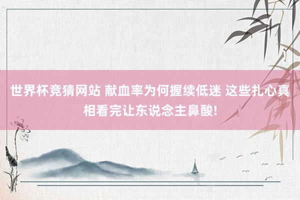 世界杯竞猜网站 献血率为何握续低迷 这些扎心真相看完让东说念主鼻酸!