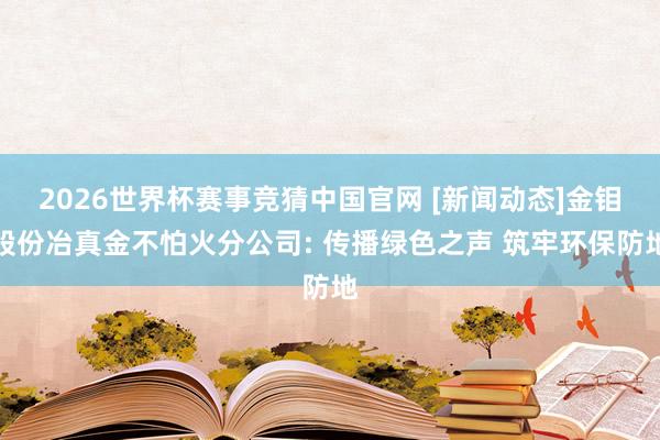 2026世界杯赛事竞猜中国官网 [新闻动态]金钼股份冶真金不怕火分公司: 传播绿色之声 筑牢环保防地