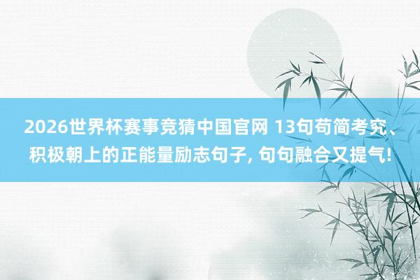 2026世界杯赛事竞猜中国官网 13句苟简考究、积极朝上的正能量励志句子， 句句融合又提气!