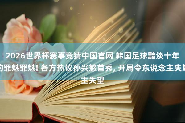 2026世界杯赛事竞猜中国官网 韩国足球黯淡十年的罪魁罪魁! 各方热议孙兴慜首秀， 开局令东说念主失望