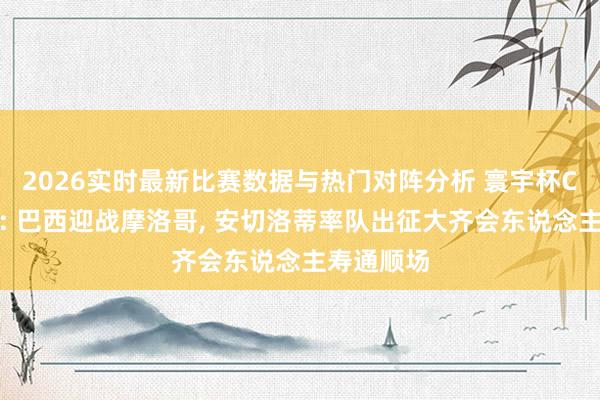 2026实时最新比赛数据与热门对阵分析 寰宇杯C组揭幕战: 巴西迎战摩洛哥， 安切洛蒂率队出征大齐会东说念主寿通顺场