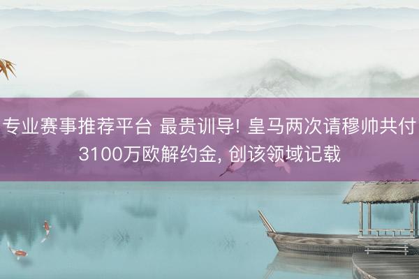 专业赛事推荐平台 最贵训导! 皇马两次请穆帅共付3100万欧解约金， 创该领域记载