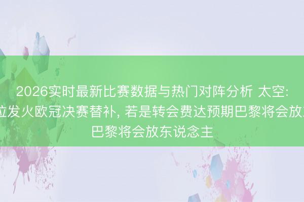 2026实时最新比赛数据与热门对阵分析 太空: 巴尔科拉发火欧冠决赛替补， 若是转会费达预期巴黎将会放东说念主