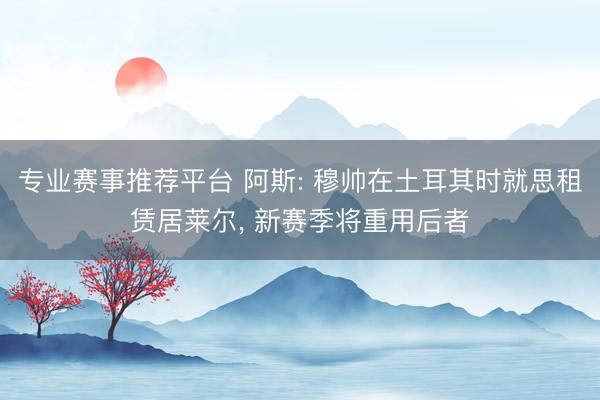 专业赛事推荐平台 阿斯: 穆帅在土耳其时就思租赁居莱尔， 新赛季将重用后者