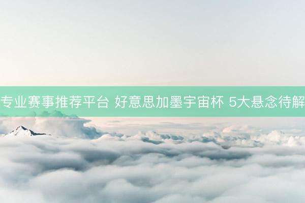 专业赛事推荐平台 好意思加墨宇宙杯 5大悬念待解