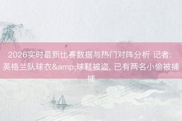 2026实时最新比赛数据与热门对阵分析 记者: 英格兰队球衣&球鞋被盗， 已有两名小偷被捕